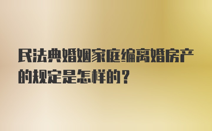 民法典婚姻家庭编离婚房产的规定是怎样的？