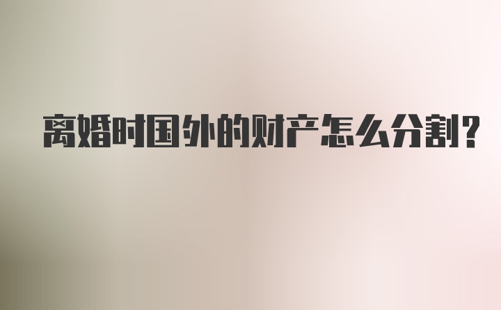 离婚时国外的财产怎么分割？