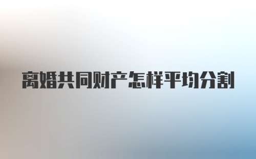 离婚共同财产怎样平均分割