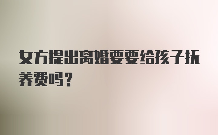 女方提出离婚要要给孩子抚养费吗？