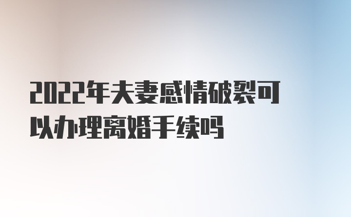 2022年夫妻感情破裂可以办理离婚手续吗