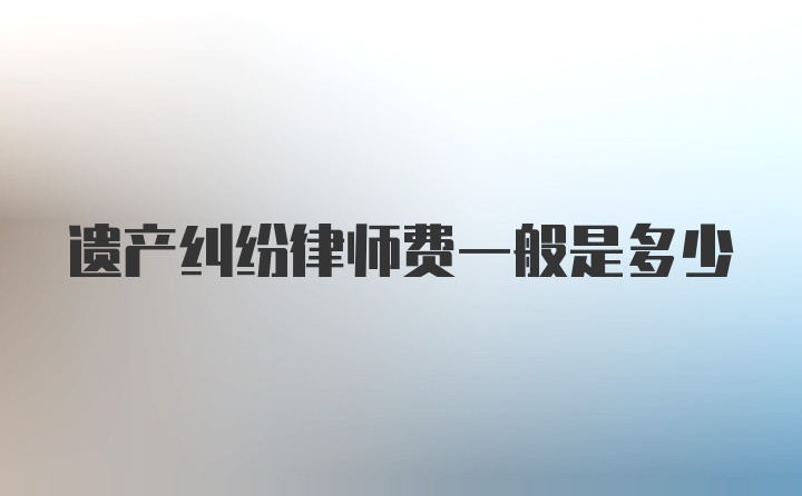 遗产纠纷律师费一般是多少