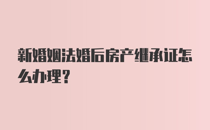 新婚姻法婚后房产继承证怎么办理？