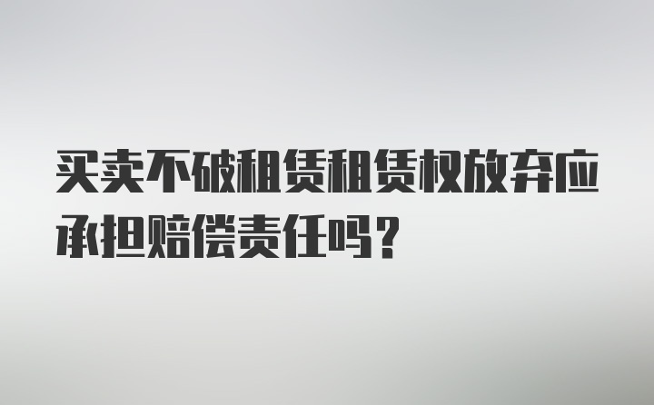 买卖不破租赁租赁权放弃应承担赔偿责任吗？