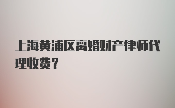 上海黄浦区离婚财产律师代理收费？