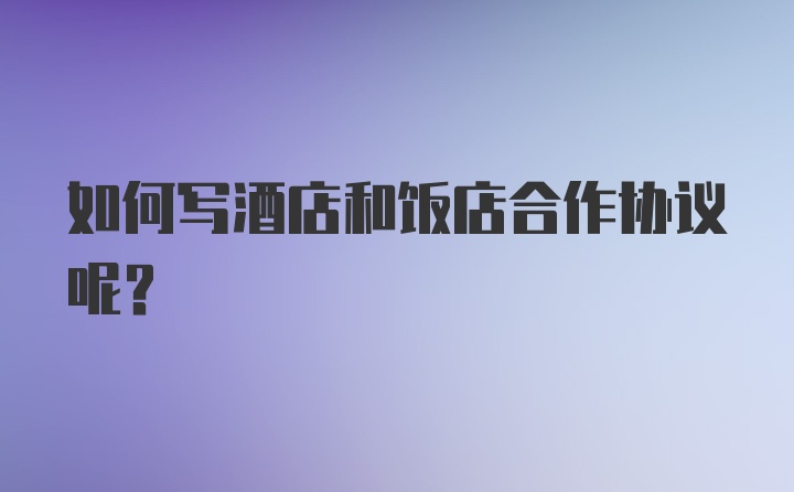 如何写酒店和饭店合作协议呢？