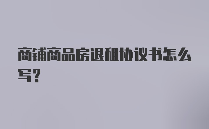 商铺商品房退租协议书怎么写？