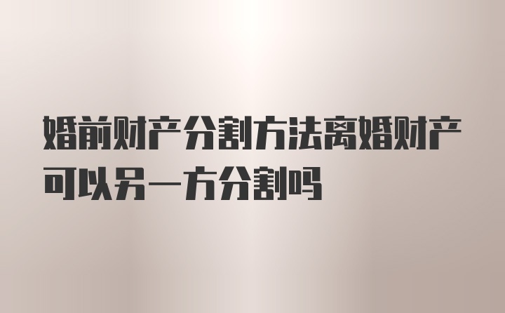 婚前财产分割方法离婚财产可以另一方分割吗