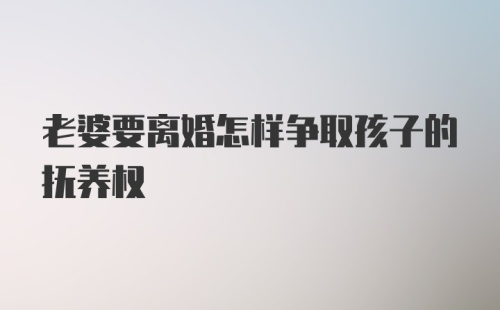 老婆要离婚怎样争取孩子的抚养权