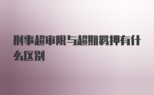 刑事超审限与超期羁押有什么区别