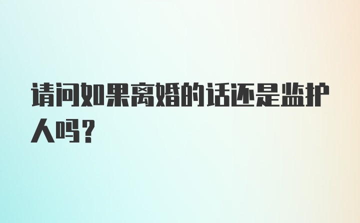 请问如果离婚的话还是监护人吗？