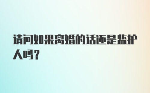 请问如果离婚的话还是监护人吗？