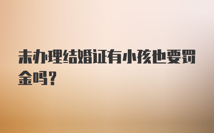 未办理结婚证有小孩也要罚金吗？