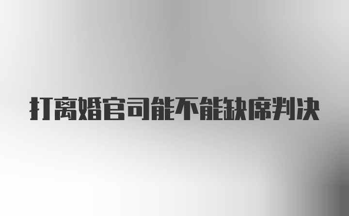 打离婚官司能不能缺席判决