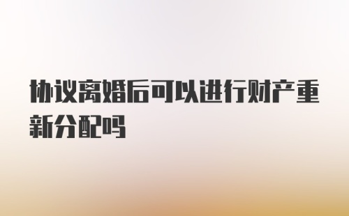 协议离婚后可以进行财产重新分配吗