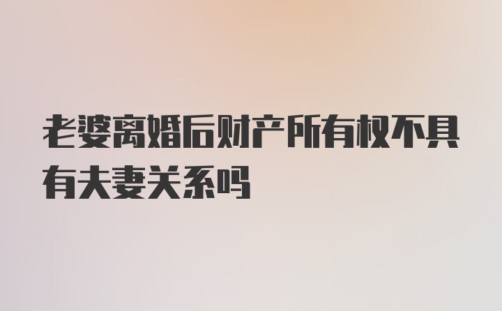 老婆离婚后财产所有权不具有夫妻关系吗