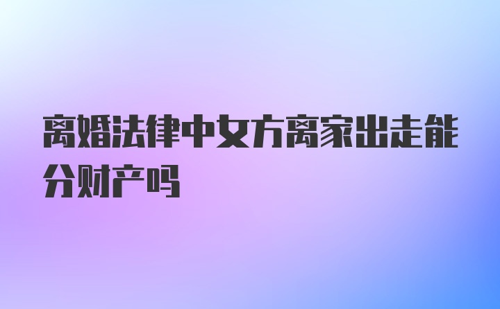 离婚法律中女方离家出走能分财产吗