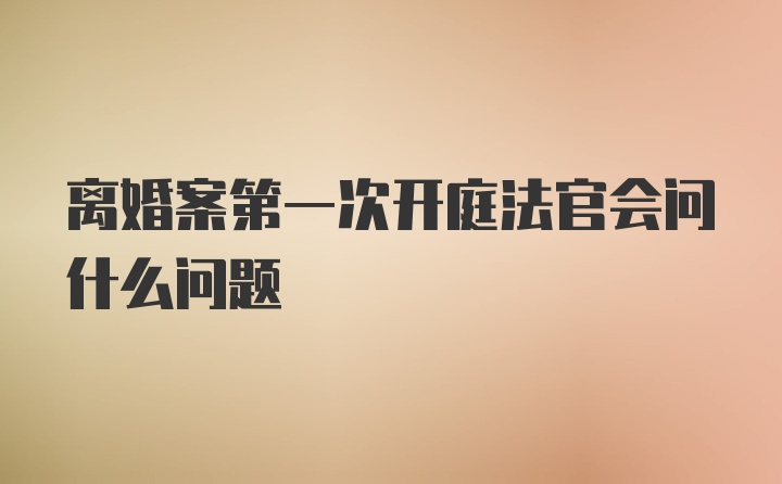 离婚案第一次开庭法官会问什么问题