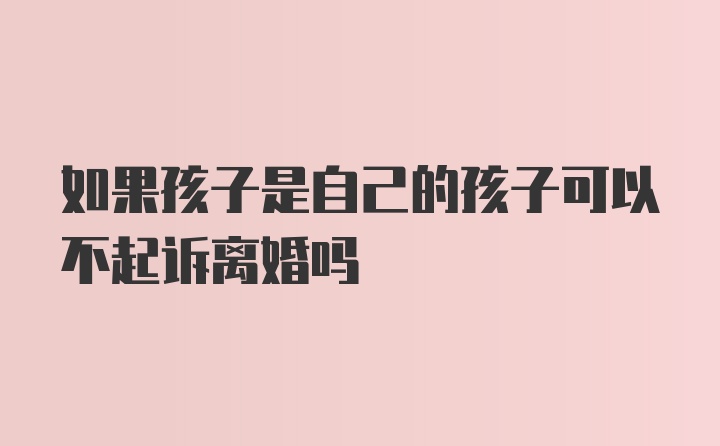 如果孩子是自己的孩子可以不起诉离婚吗