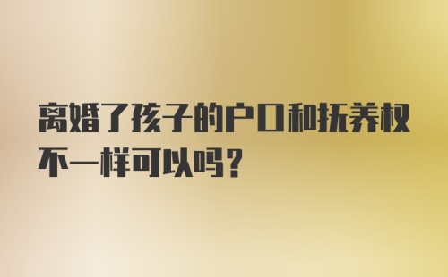 离婚了孩子的户口和抚养权不一样可以吗？