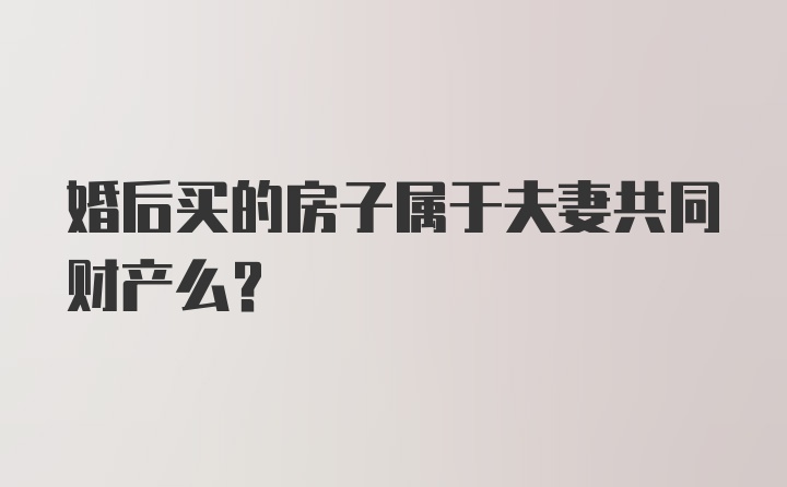 婚后买的房子属于夫妻共同财产么？