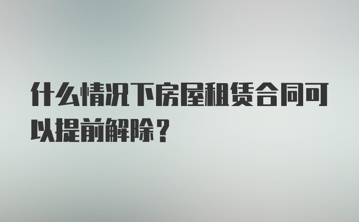 什么情况下房屋租赁合同可以提前解除？