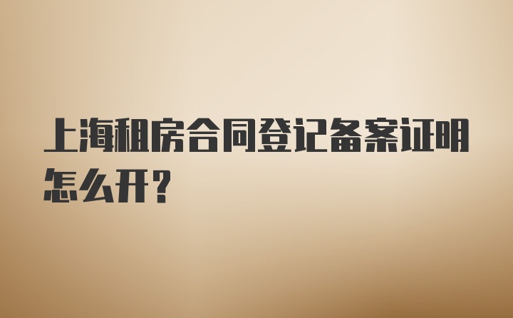 上海租房合同登记备案证明怎么开？