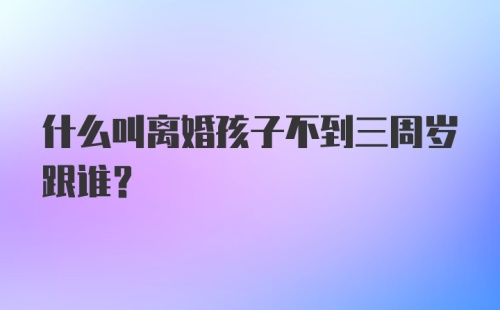 什么叫离婚孩子不到三周岁跟谁？