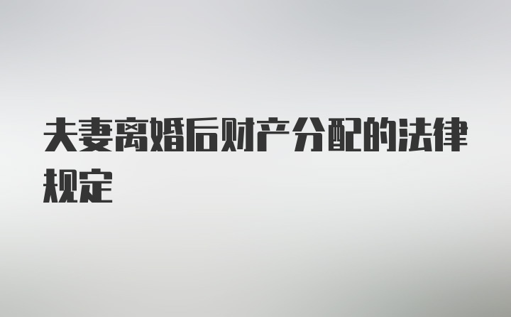 夫妻离婚后财产分配的法律规定