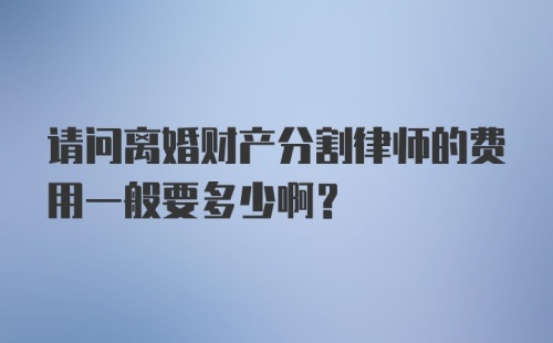 请问离婚财产分割律师的费用一般要多少啊？