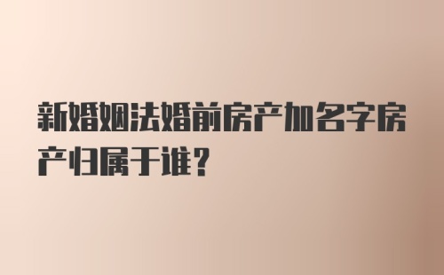 新婚姻法婚前房产加名字房产归属于谁？