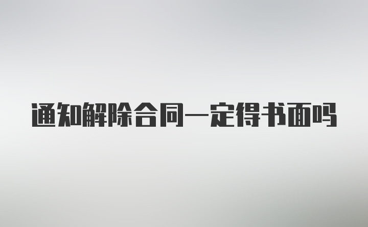 通知解除合同一定得书面吗