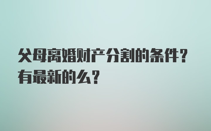 父母离婚财产分割的条件？有最新的么？