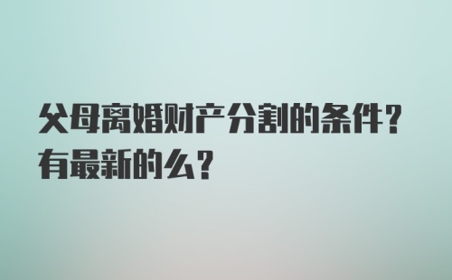 父母离婚财产分割的条件？有最新的么？