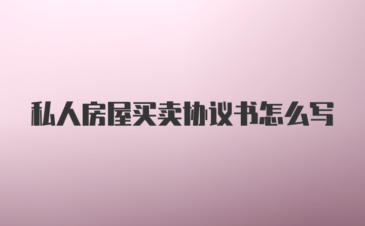 私人房屋买卖协议书怎么写