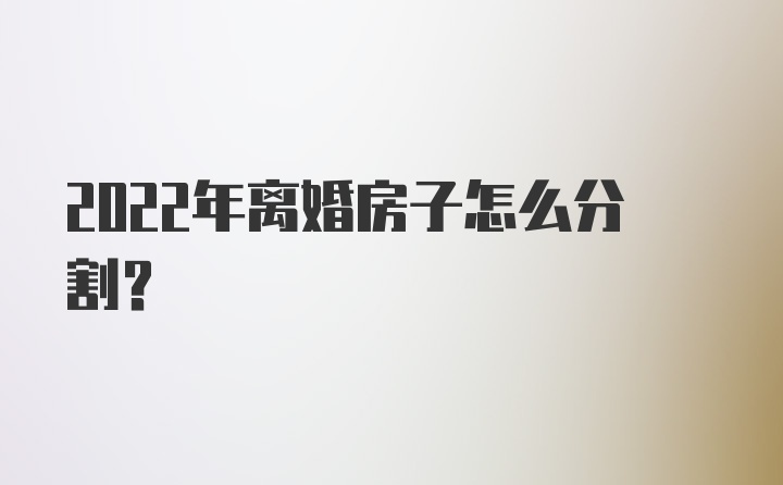 2022年离婚房子怎么分割？