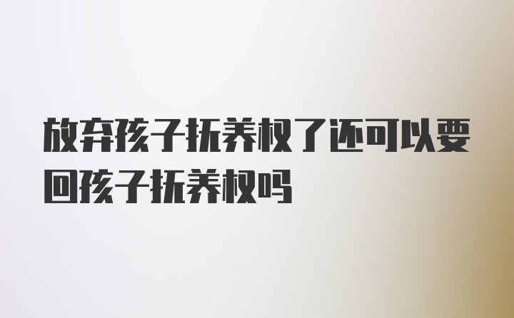 放弃孩子抚养权了还可以要回孩子抚养权吗