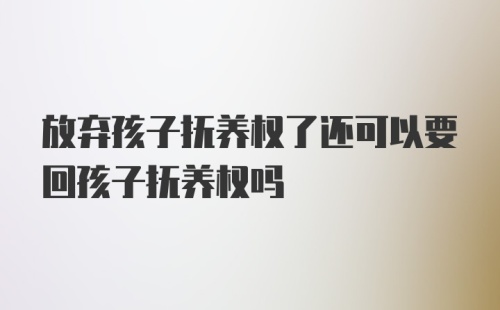 放弃孩子抚养权了还可以要回孩子抚养权吗