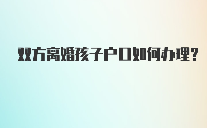 双方离婚孩子户口如何办理？