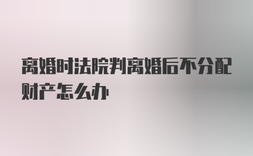 离婚时法院判离婚后不分配财产怎么办