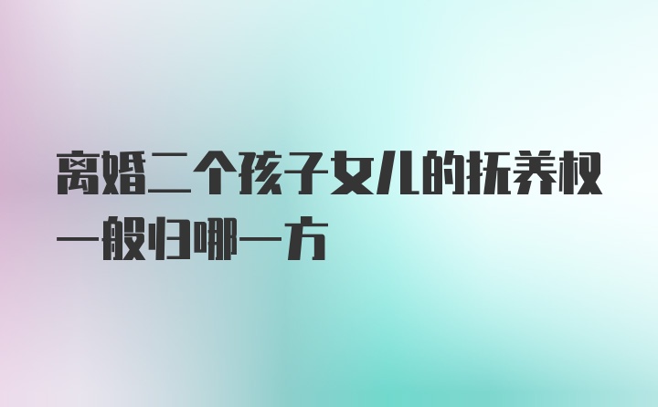 离婚二个孩子女儿的抚养权一般归哪一方