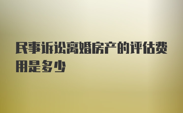 民事诉讼离婚房产的评估费用是多少