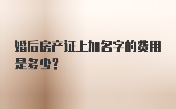 婚后房产证上加名字的费用是多少？