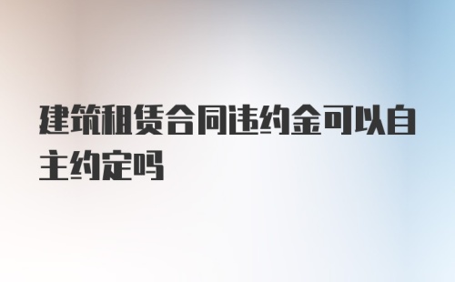 建筑租赁合同违约金可以自主约定吗