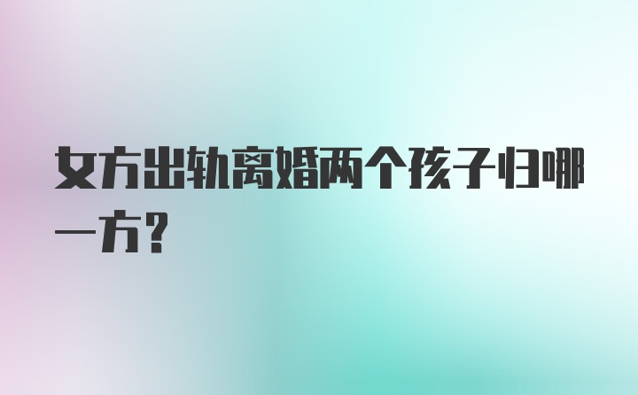 女方出轨离婚两个孩子归哪一方?