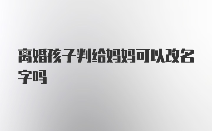 离婚孩子判给妈妈可以改名字吗