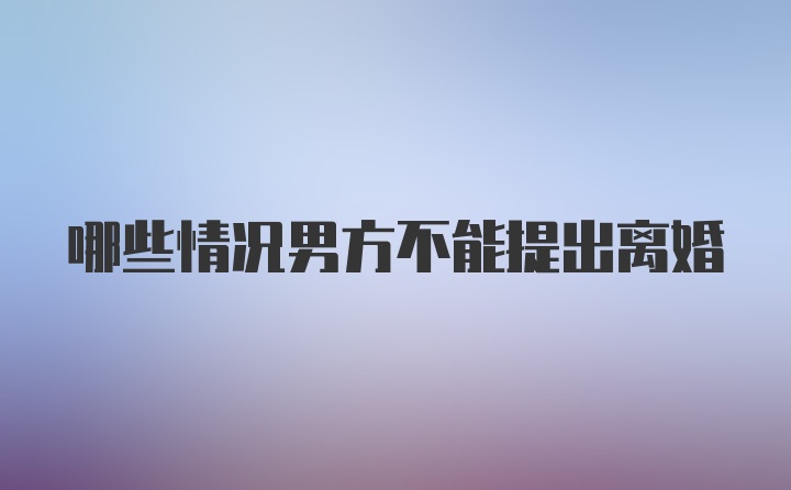 哪些情况男方不能提出离婚
