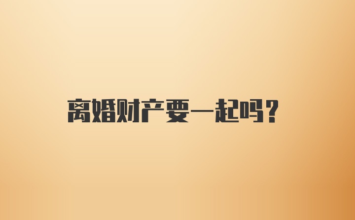 离婚财产要一起吗？