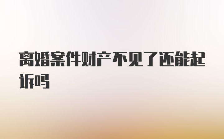 离婚案件财产不见了还能起诉吗