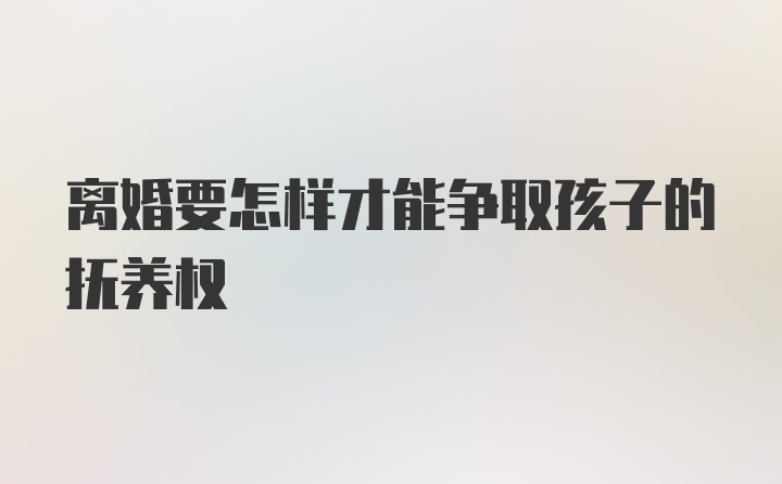 离婚要怎样才能争取孩子的抚养权